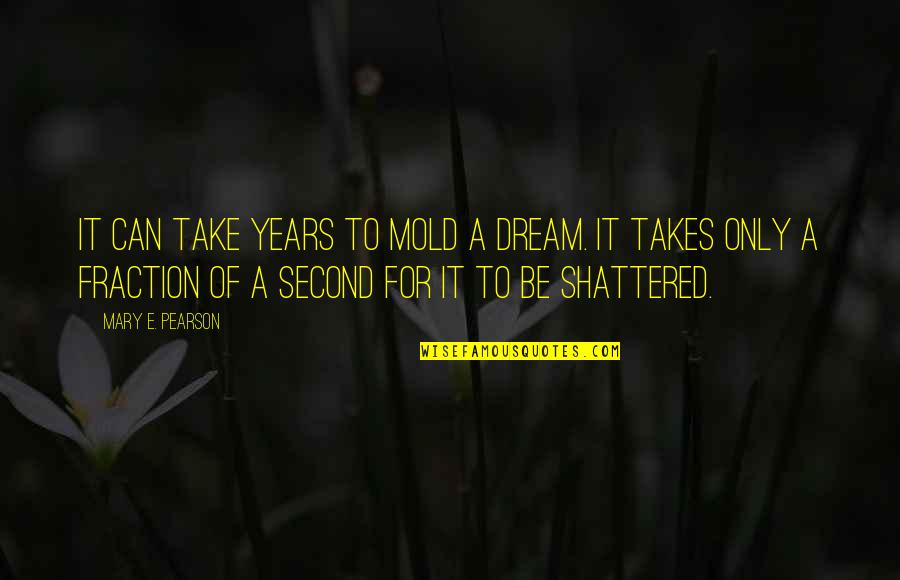 Dreams Shattered Quotes By Mary E. Pearson: It can take years to mold a dream.