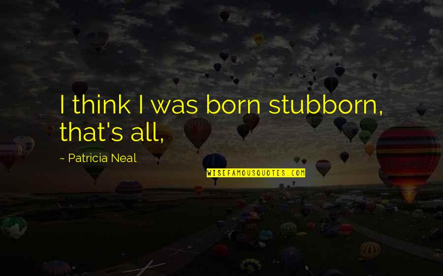 Dreams Slipping Away Quotes By Patricia Neal: I think I was born stubborn, that's all, Dreams Slipping Away Quotes By Patricia Neal: I think I was born stubborn, that's all,