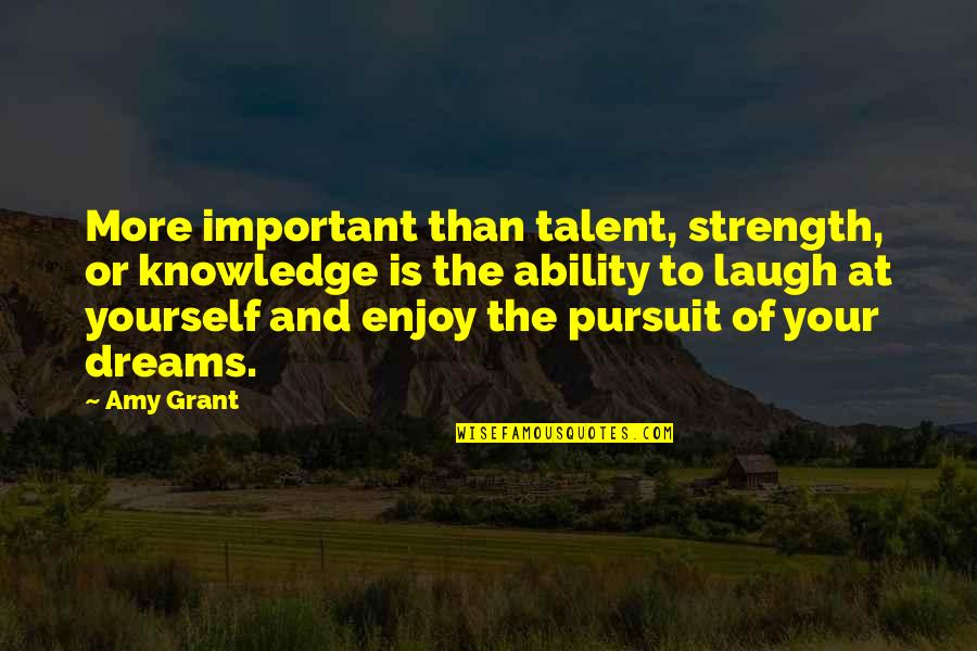 Dreams Strength Quotes By Amy Grant: More important than talent, strength, or knowledge is