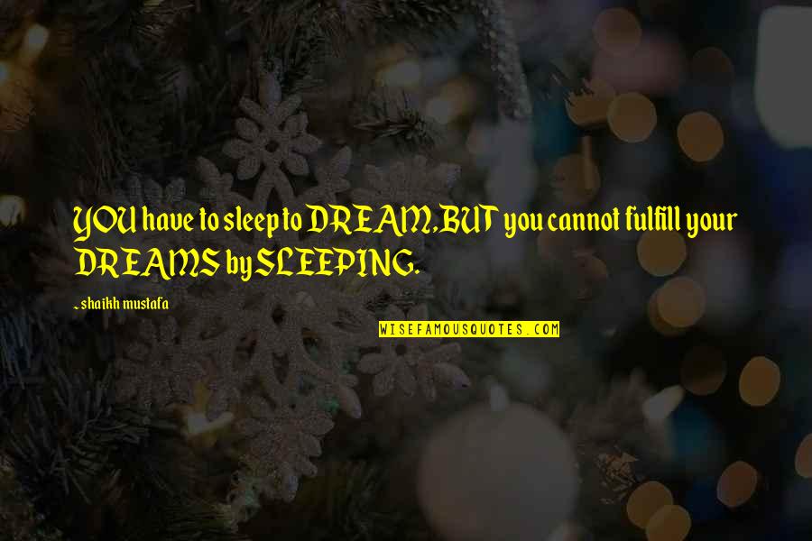 Dreams To Fulfill Quotes By Shaikh Mustafa: YOU have to sleep to DREAM,BUT you cannot