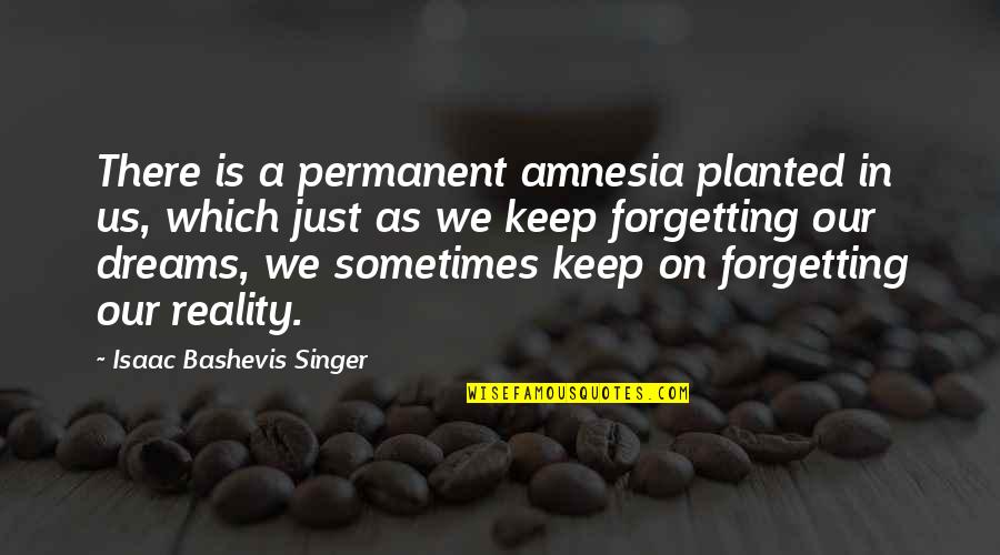 Dreams Versus Reality Quotes By Isaac Bashevis Singer: There is a permanent amnesia planted in us,