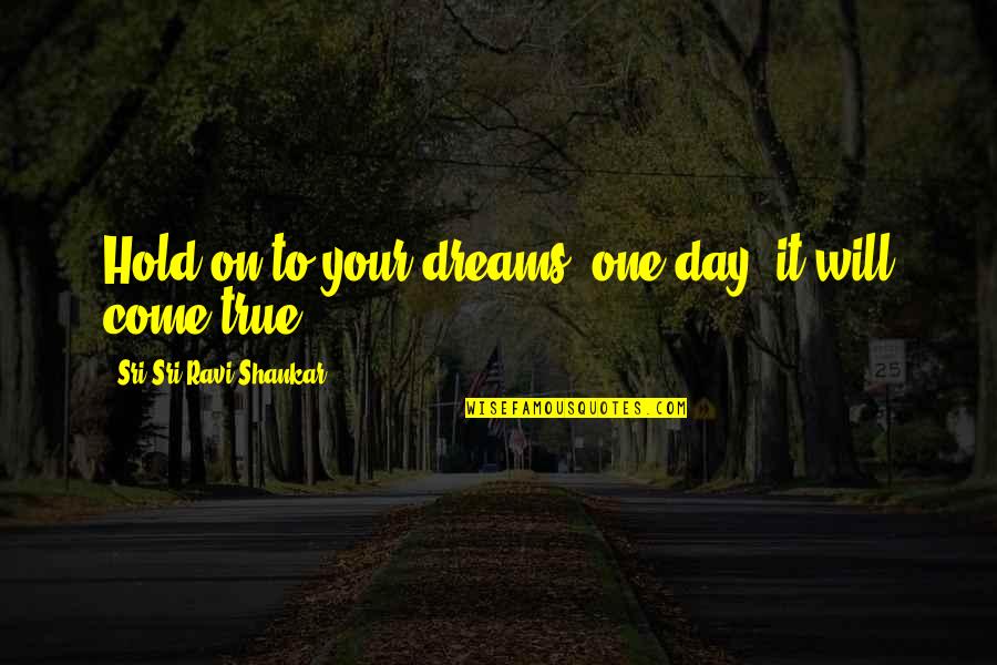 Dreams Will Come True Quotes By Sri Sri Ravi Shankar: Hold on to your dreams, one day, it