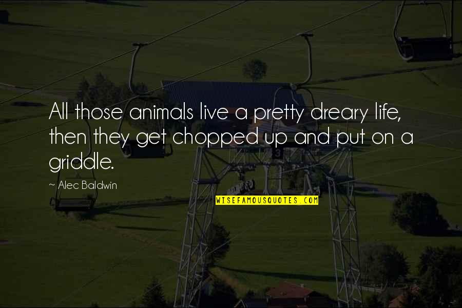 Dreary Quotes By Alec Baldwin: All those animals live a pretty dreary life,