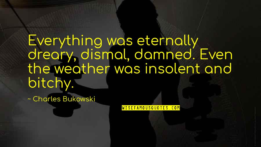 Dreary Quotes By Charles Bukowski: Everything was eternally dreary, dismal, damned. Even the