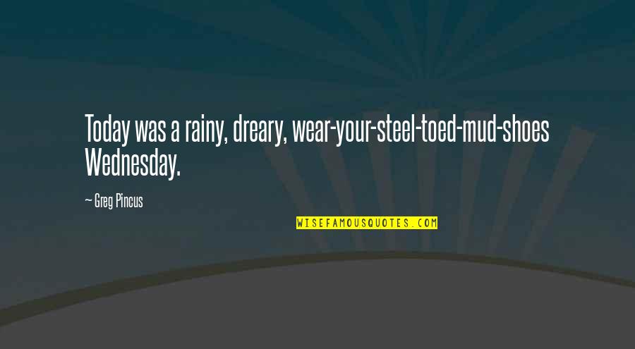 Dreary Quotes By Greg Pincus: Today was a rainy, dreary, wear-your-steel-toed-mud-shoes Wednesday.