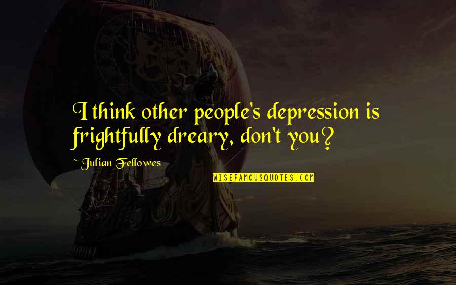 Dreary Quotes By Julian Fellowes: I think other people's depression is frightfully dreary,