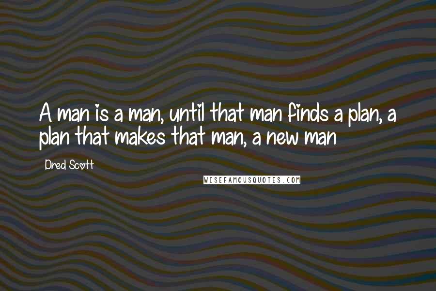 Dred Scott quotes: A man is a man, until that man finds a plan, a plan that makes that man, a new man