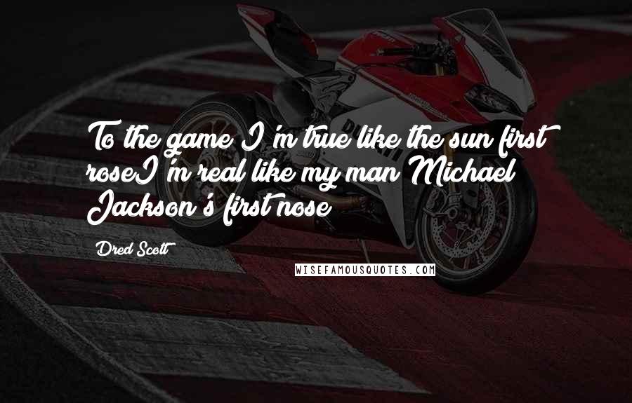 Dred Scott quotes: To the game I'm true like the sun first roseI'm real like my man Michael Jackson's first nose