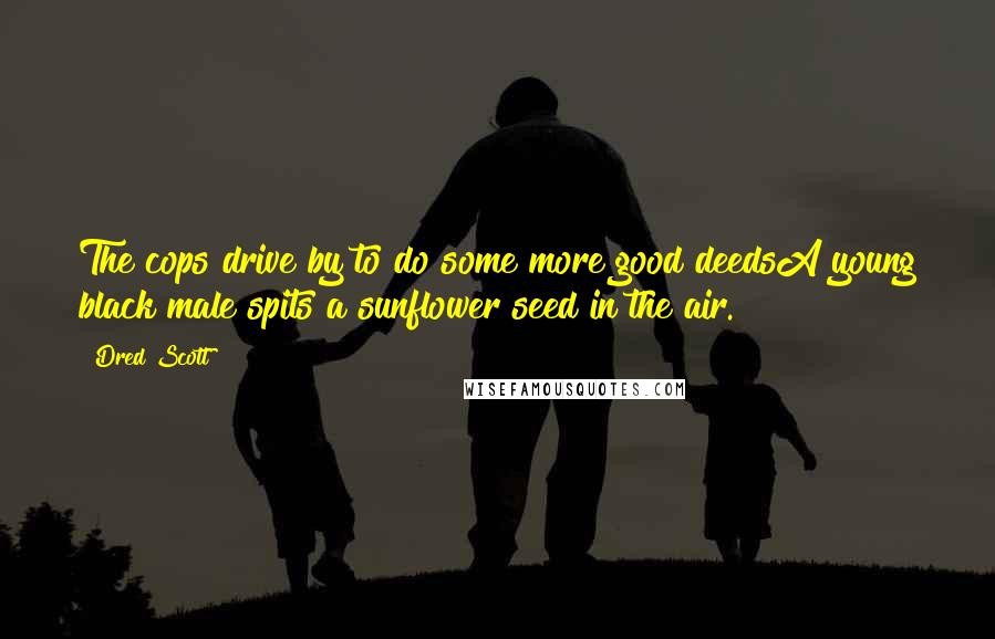 Dred Scott quotes: The cops drive by to do some more good deedsA young black male spits a sunflower seed in the air.