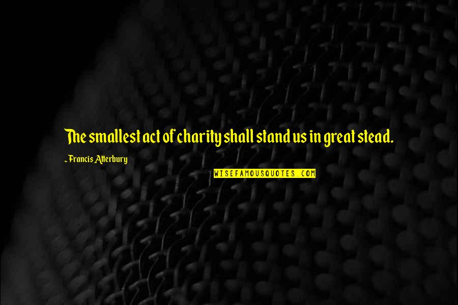 Dredd's Quotes By Francis Atterbury: The smallest act of charity shall stand us Dredd's Quotes By Francis Atterbury: The smallest act of charity shall stand us