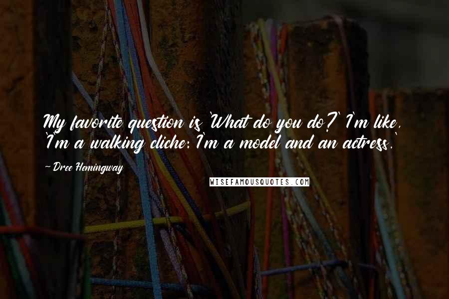 Dree Hemingway quotes: My favorite question is 'What do you do?' I'm like, 'I'm a walking cliche: I'm a model and an actress.' Dree Hemingway quotes: My favorite question is 'What do you do?' I'm like, 'I'm a walking cliche: I'm a model and an actress.'