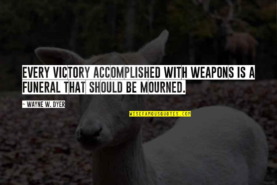 Dreeland Obituary Quotes By Wayne W. Dyer: Every victory accomplished with weapons is a funeral