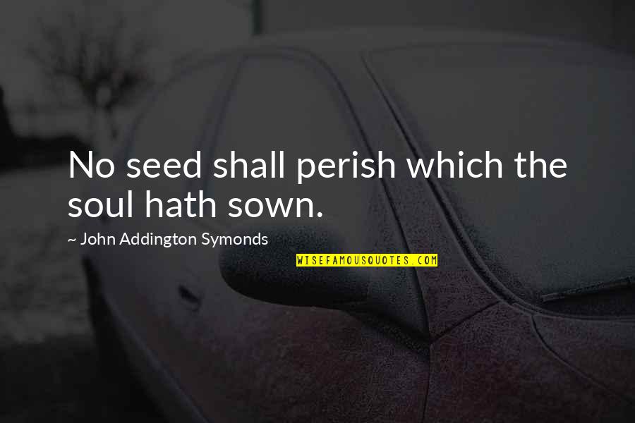 Drehen Conjugation Quotes By John Addington Symonds: No seed shall perish which the soul hath