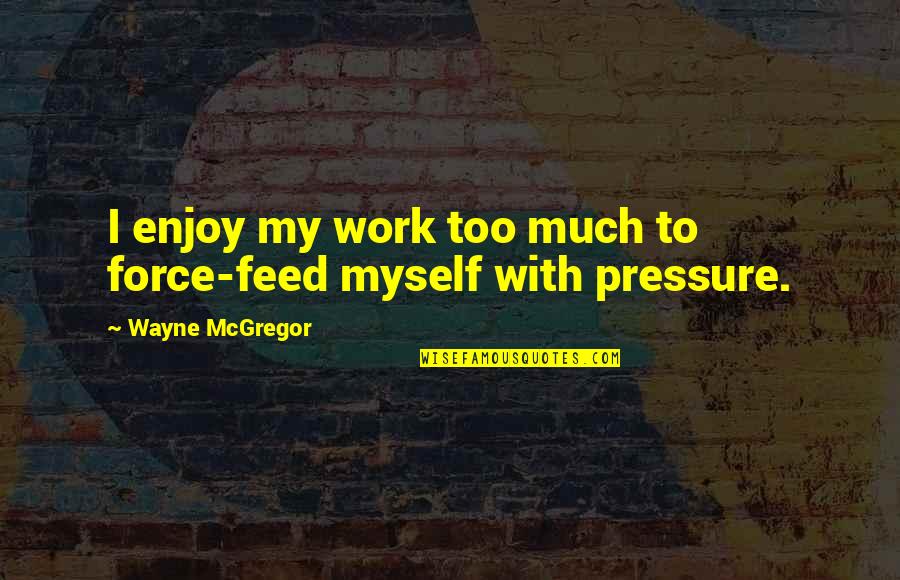 Dreich Scottish Quotes By Wayne McGregor: I enjoy my work too much to force-feed Dreich Scottish Quotes By Wayne McGregor: I enjoy my work too much to force-feed