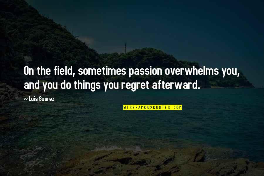 Dreiding Quotes By Luis Suarez: On the field, sometimes passion overwhelms you, and