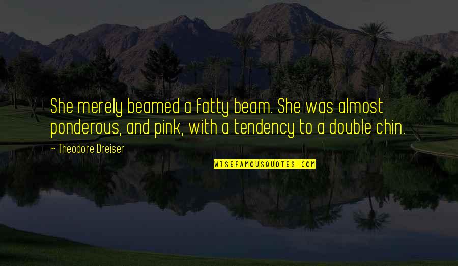 Dreiser Quotes By Theodore Dreiser: She merely beamed a fatty beam. She was