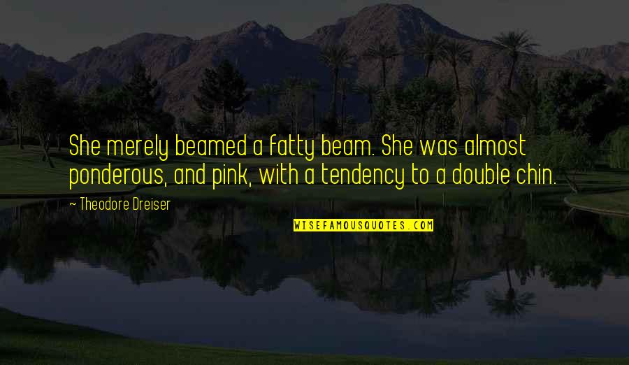Dreiser's Quotes By Theodore Dreiser: She merely beamed a fatty beam. She was