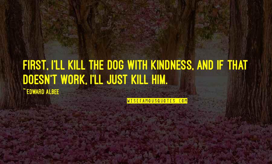 Drepte Congruente Quotes By Edward Albee: First, I'll kill the dog with kindness, and