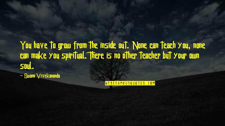 Dreptul Quotes By Swami Vivekananda: You have to grow from the inside out. Dreptul Quotes By Swami Vivekananda: You have to grow from the inside out.