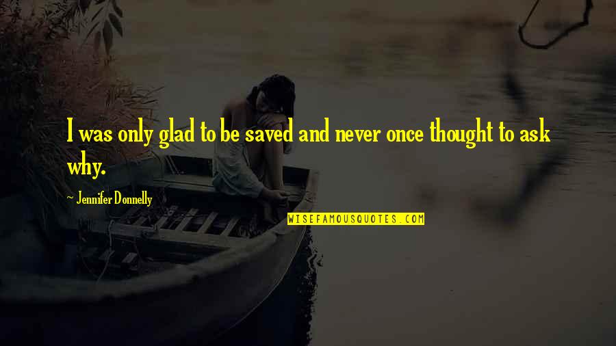 Drepturi De Autor Quotes By Jennifer Donnelly: I was only glad to be saved and Drepturi De Autor Quotes By Jennifer Donnelly: I was only glad to be saved and