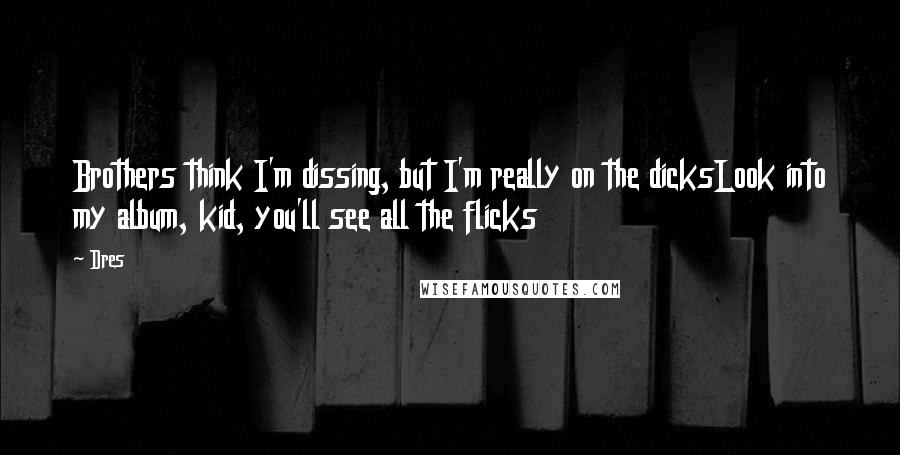 Dres quotes: Brothers think I'm dissing, but I'm really on the dicksLook into my album, kid, you'll see all the flicks