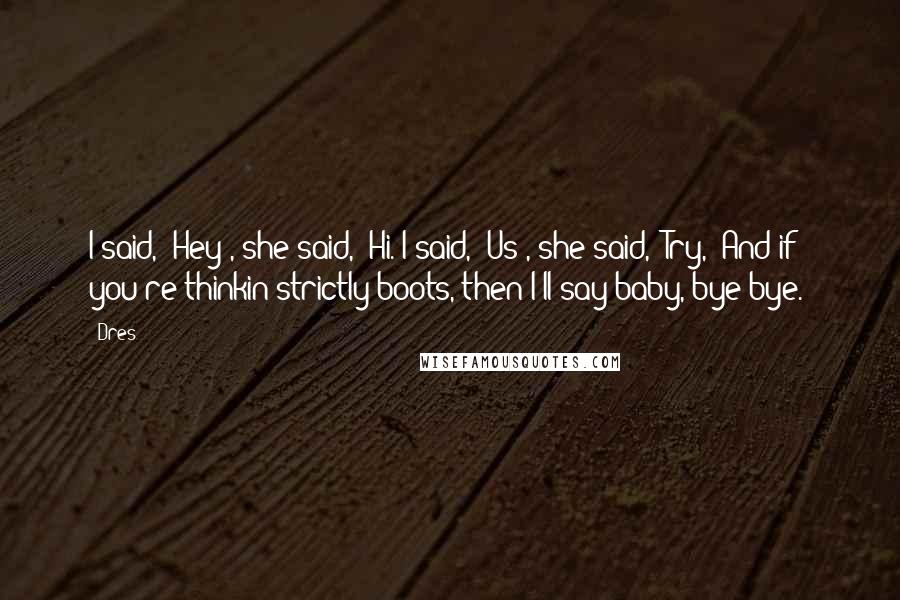 Dres quotes: I said, 'Hey', she said, 'Hi.'I said, 'Us', she said, 'Try,''And if you're thinkin strictly boots, then I'll say baby, bye bye.'