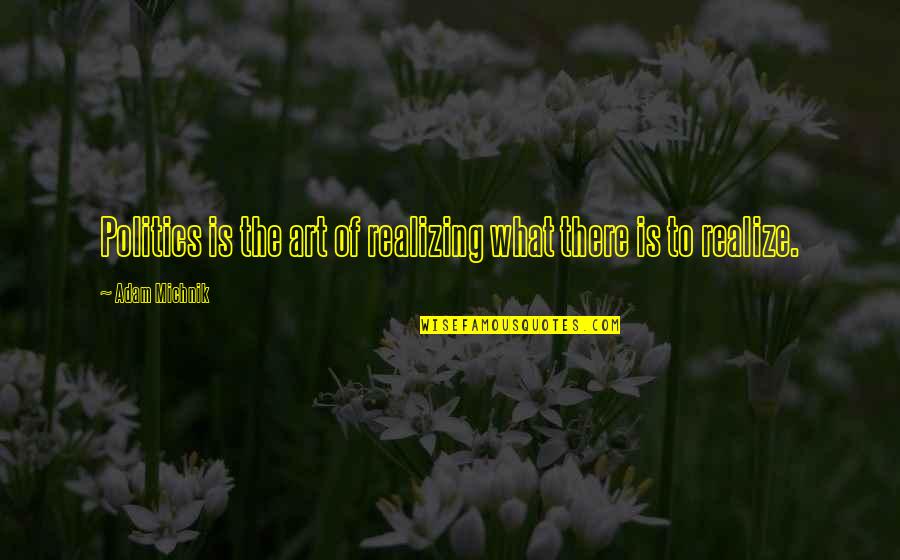 Dresslers Metro Charlotte Quotes By Adam Michnik: Politics is the art of realizing what there Dresslers Metro Charlotte Quotes By Adam Michnik: Politics is the art of realizing what there