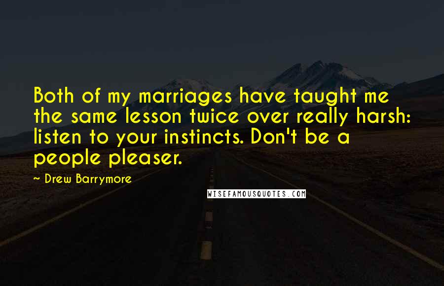 Drew Barrymore quotes: Both of my marriages have taught me the same lesson twice over really harsh: listen to your instincts. Don't be a people pleaser.