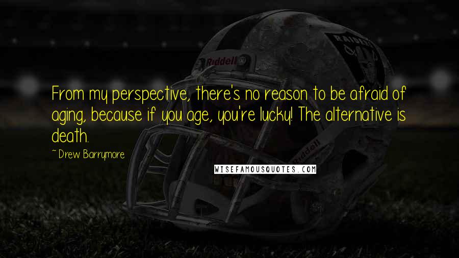 Drew Barrymore quotes: From my perspective, there's no reason to be afraid of aging, because if you age, you're lucky! The alternative is death.