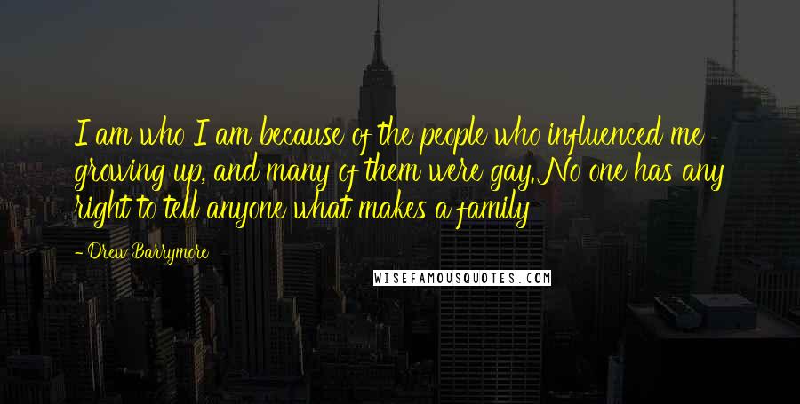 Drew Barrymore quotes: I am who I am because of the people who influenced me growing up, and many of them were gay. No one has any right to tell anyone what makes