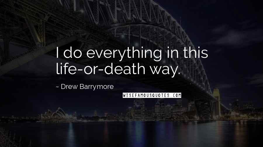 Drew Barrymore quotes: I do everything in this life-or-death way.