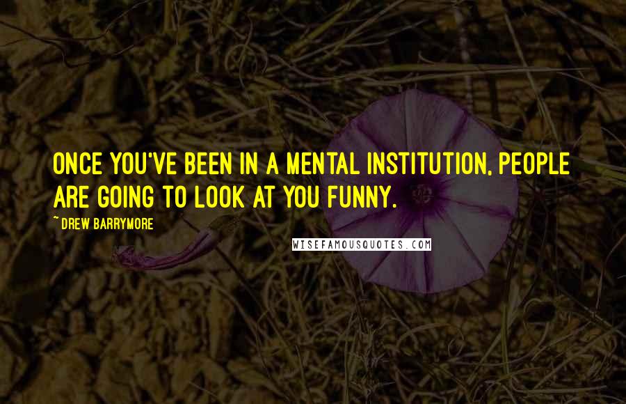 Drew Barrymore quotes: Once you've been in a mental institution, people are going to look at you funny.