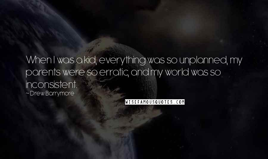 Drew Barrymore quotes: When I was a kid, everything was so unplanned, my parents were so erratic, and my world was so inconsistent.