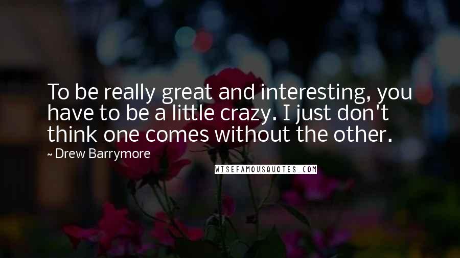 Drew Barrymore quotes: To be really great and interesting, you have to be a little crazy. I just don't think one comes without the other.