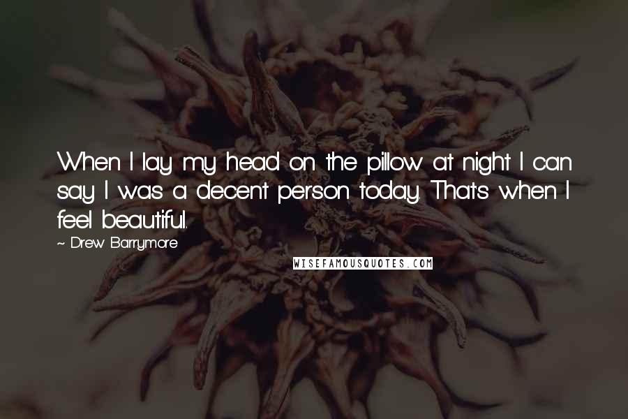 Drew Barrymore quotes: When I lay my head on the pillow at night I can say I was a decent person today. That's when I feel beautiful.