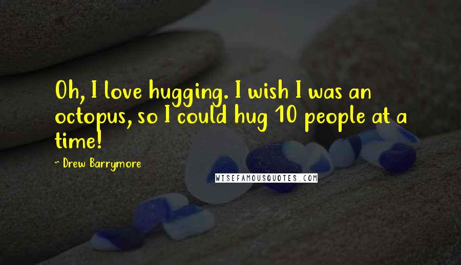 Drew Barrymore quotes: Oh, I love hugging. I wish I was an octopus, so I could hug 10 people at a time!