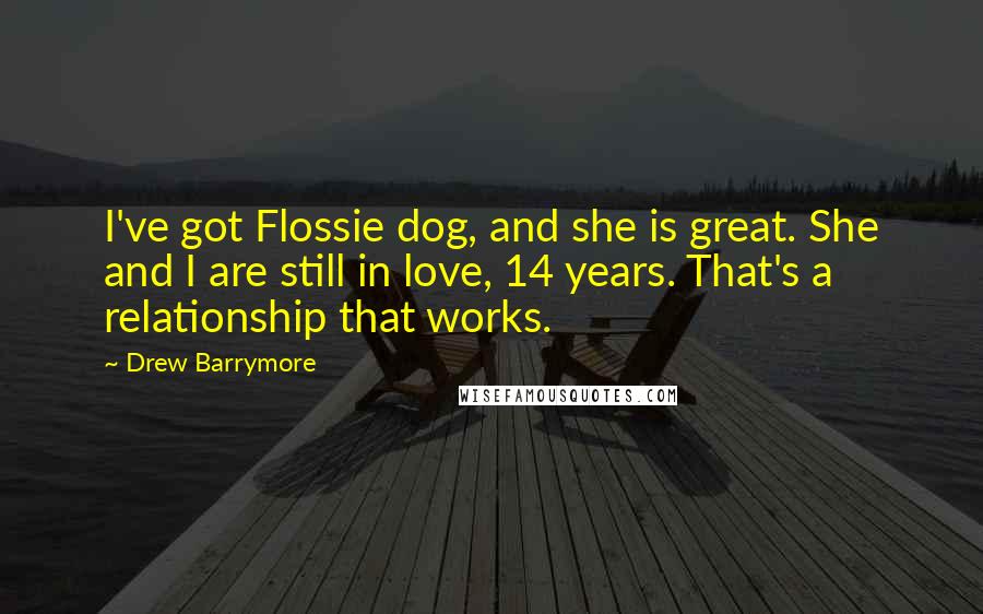 Drew Barrymore quotes: I've got Flossie dog, and she is great. She and I are still in love, 14 years. That's a relationship that works.