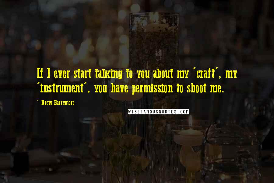 Drew Barrymore quotes: If I ever start talking to you about my 'craft', my 'instrument', you have permission to shoot me.