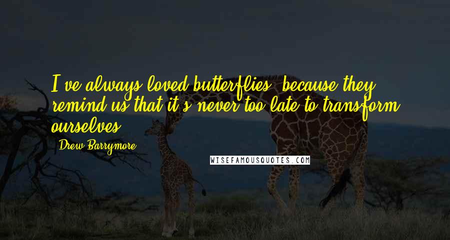 Drew Barrymore quotes: I've always loved butterflies, because they remind us that it's never too late to transform ourselves.