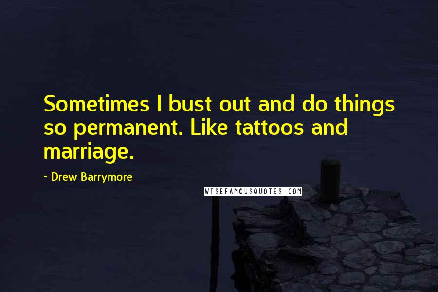 Drew Barrymore quotes: Sometimes I bust out and do things so permanent. Like tattoos and marriage.