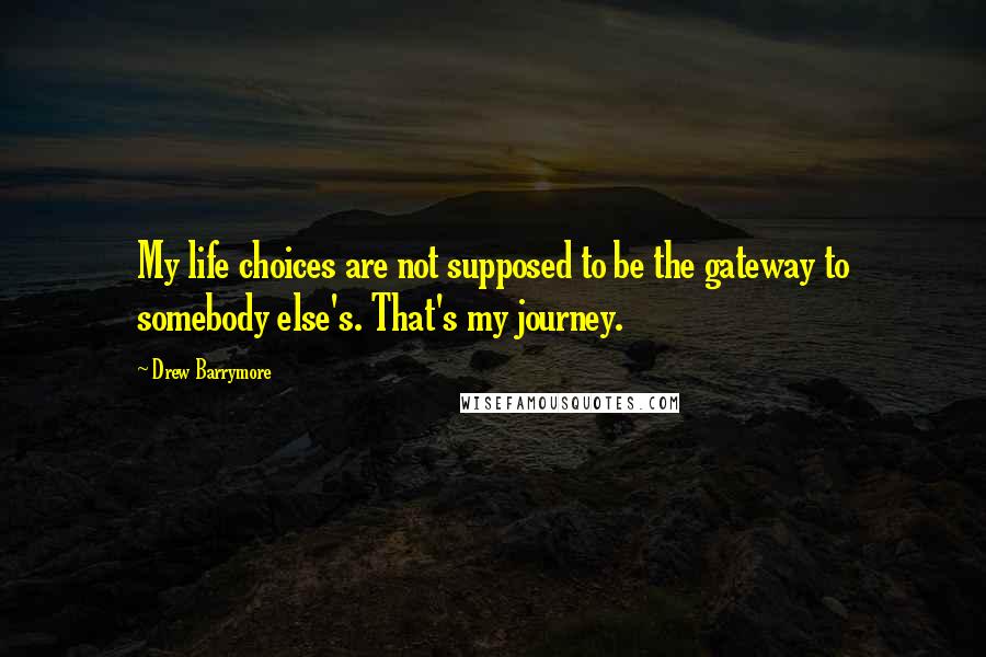 Drew Barrymore quotes: My life choices are not supposed to be the gateway to somebody else's. That's my journey.