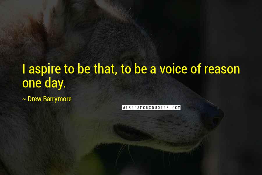 Drew Barrymore quotes: I aspire to be that, to be a voice of reason one day.