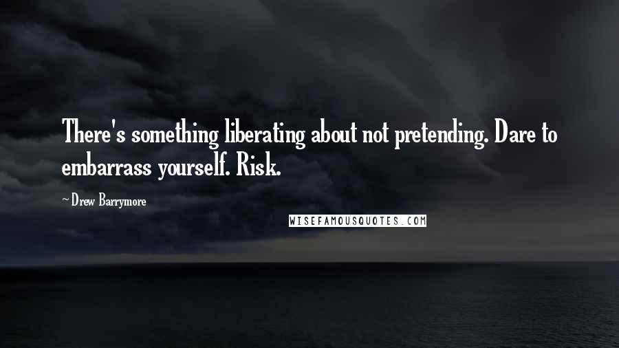 Drew Barrymore quotes: There's something liberating about not pretending. Dare to embarrass yourself. Risk.