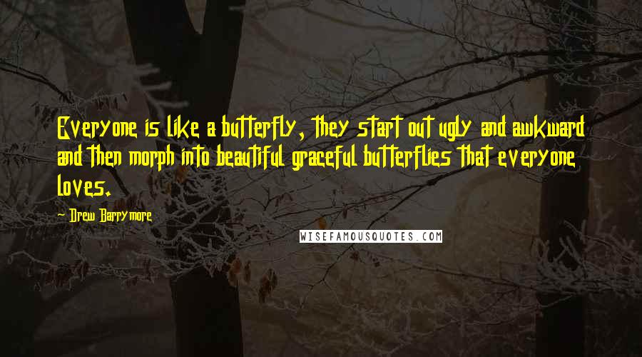 Drew Barrymore quotes: Everyone is like a butterfly, they start out ugly and awkward and then morph into beautiful graceful butterflies that everyone loves.