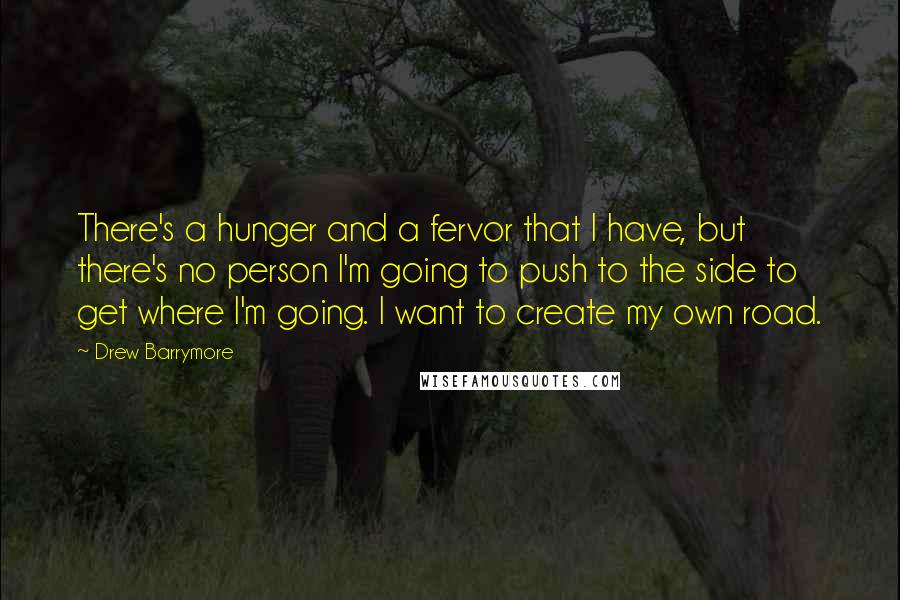 Drew Barrymore quotes: There's a hunger and a fervor that I have, but there's no person I'm going to push to the side to get where I'm going. I want to create my