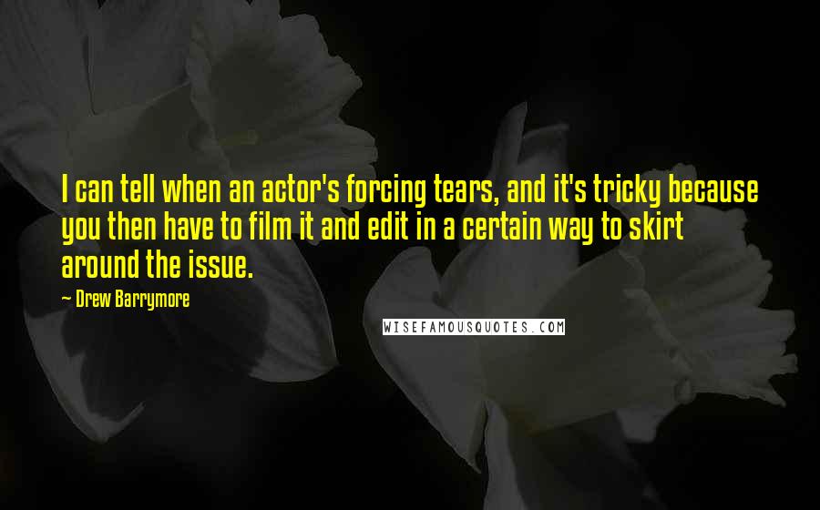 Drew Barrymore quotes: I can tell when an actor's forcing tears, and it's tricky because you then have to film it and edit in a certain way to skirt around the issue.