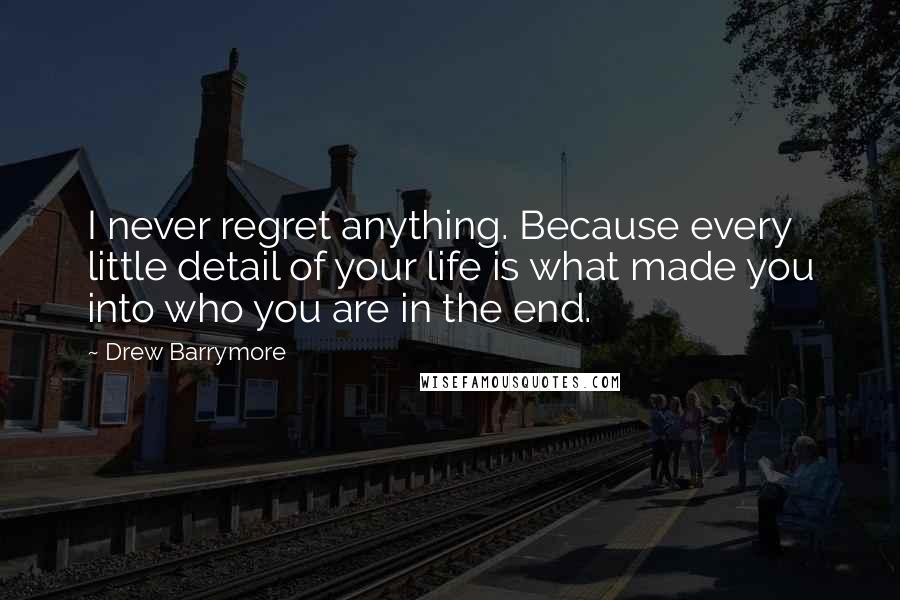 Drew Barrymore quotes: I never regret anything. Because every little detail of your life is what made you into who you are in the end.