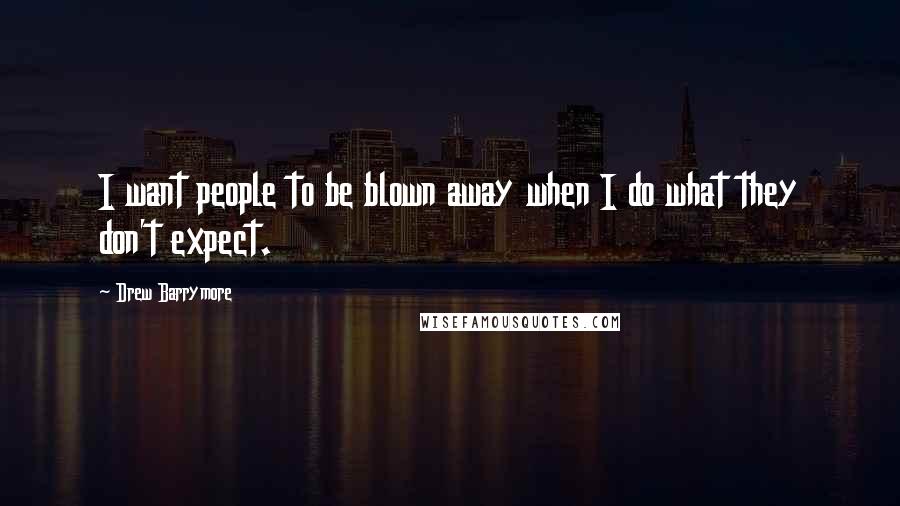 Drew Barrymore quotes: I want people to be blown away when I do what they don't expect.