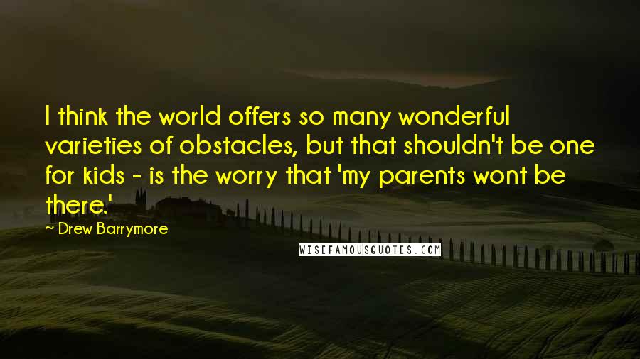 Drew Barrymore quotes: I think the world offers so many wonderful varieties of obstacles, but that shouldn't be one for kids - is the worry that 'my parents wont be there.'