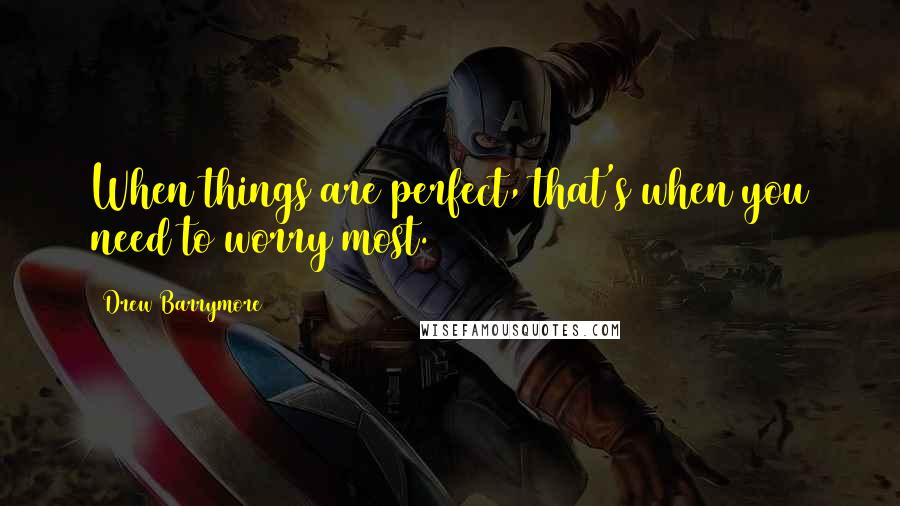 Drew Barrymore quotes: When things are perfect, that's when you need to worry most.